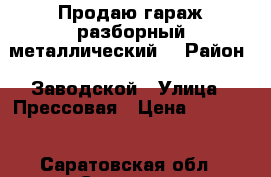 Продаю гараж разборный металлический. › Район ­ Заводской › Улица ­ Прессовая › Цена ­ 25 000 - Саратовская обл., Саратов г. Недвижимость » Гаражи   . Саратовская обл.